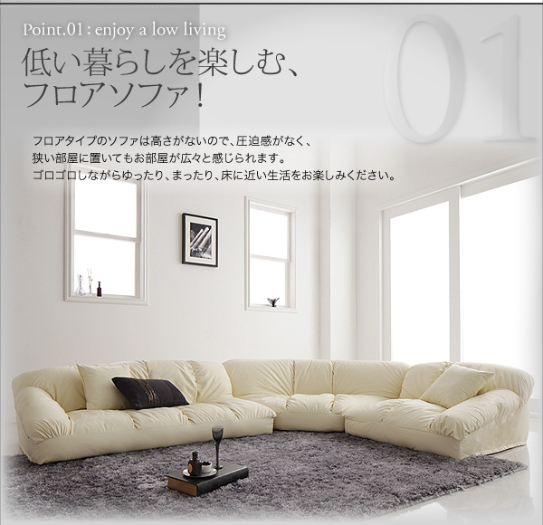 フロアコーナーソファ【Leges】レジェス 01.低い暮らしを楽しむ、フロアソファ! フロアタイプのソファは高さがないので、圧迫感がなく、狭い部屋に置いてもお部屋が広々と感じられます。ゴロゴロしながらゆったり、まったり、床に近い生活をお楽しみください。