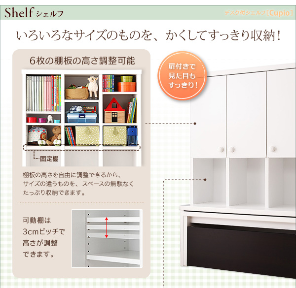 SHELF シェルフ いろいろなサイズのものを、かくしてすっきり収納! 6枚の棚板の高さを調整可能 棚板の高さを自由に調整できるので、サイズの違うものを、スペースの無駄なくたっぷり収納できます。可動棚は3pピッチで高さが調整できます。★扉付きで見た目もすっきり! 【日本製】リビング キッズ収納 デスク付シェルフ【Cupio】キュピオ/低ホルマリン 子供 おもちゃ箱 多機能