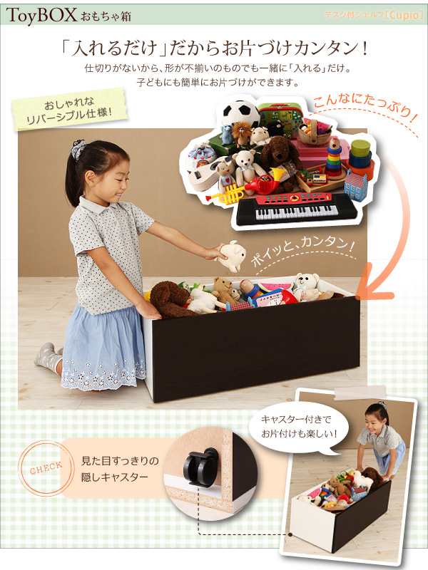TOY BOX おもちゃ箱 「入れるだけ」だからお片づけカンタン!仕切りがないから、形が不揃いのものでも一緒に「入れる」だけ。子どもにも簡単にお片づけができます。★おしゃれなリバーシブル仕様!★キャスター付きでお片付けも楽しい!★見た目すっきりの隠しキャスター 【日本製】リビング キッズ収納 デスク付シェルフ【Cupio】キュピオ/低ホルマリン 子供 おもちゃ箱 多機能